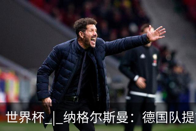 世界杯 | 纳格尔斯曼：德国队提前出线也不会大幅轮换人员