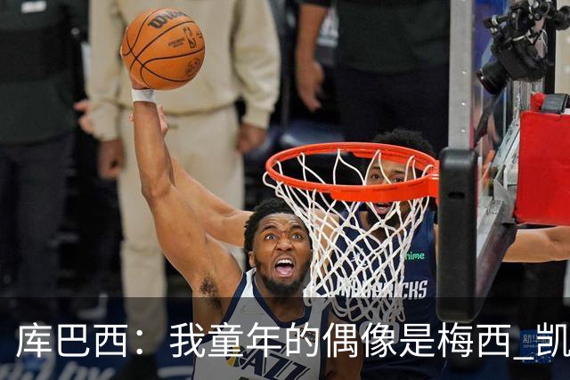库巴西：我童年的偶像是梅西 凯恩最难对付 若赢世界杯做啥都行