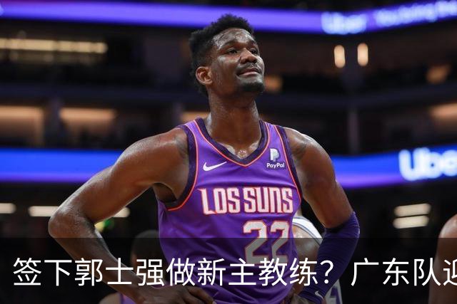 签下郭士强做新主教练？广东队迎来换帅机会，杜锋有望执教国家队