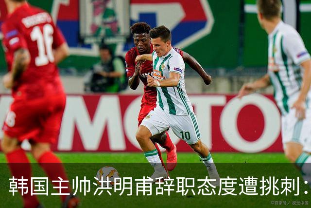 韩国主帅洪明甫辞职态度遭挑刺：没说对不起+离场时手插兜