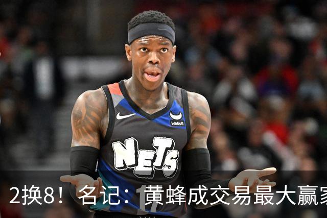 2换8！名记：黄蜂成交易最大赢家 三球身价回升后被果断交易