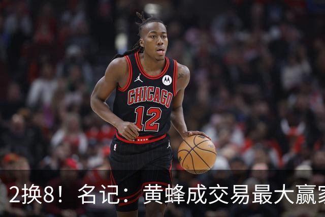2换8！名记：黄蜂成交易最大赢家 三球身价回升后被果断交易