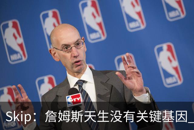 Skip：詹姆斯天生没有关键基因 总决赛胜率也是历史垫底