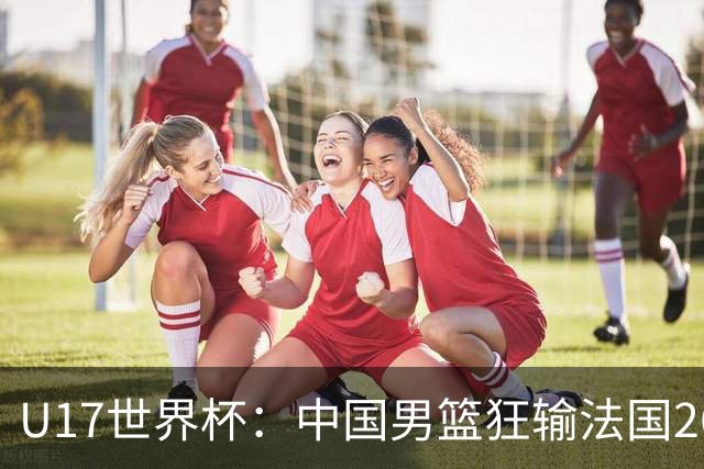 U17世界杯：中国男篮狂输法国26分无缘八强 刘玄昱20+7张子一7中7